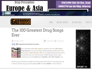 Drug Perception:      08021090 Chiu Chi Hon, Ryan

Europe & Asia
                       10003770 Lau Sin Ming, Rebecca



In Asia:
   Europe:
 