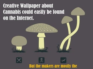 Creative Wallpaper about
Cannabis could easily be found
on the Internet.




            But the makers are mostly the
 