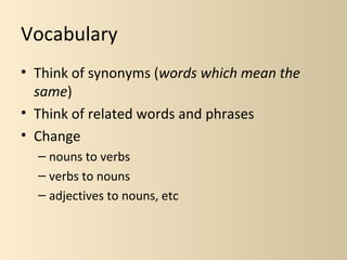 Vocabulary
• Think of synonyms (words which mean the
  same)
• Think of related words and phrases
• Change
  – nouns to verbs
  – verbs to nouns
  – adjectives to nouns, etc
 