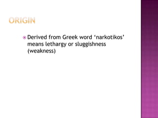  Derived from Greek word ‘narkotikos’
means lethargy or sluggishness
(weakness)
 