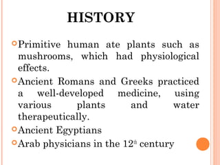 HISTORY
Primitive human ate plants such as
mushrooms, which had physiological
effects.
Ancient Romans and Greeks practiced
a well-developed medicine, using
various plants and water
therapeutically.
Ancient Egyptians
Arab physicians in the 12th
century
 