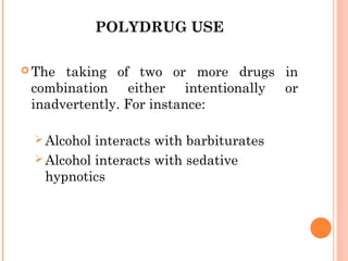 POLYDRUG USE
 The taking of two or more drugs in
combination either intentionally or
inadvertently. For instance:
 
 Alcohol interacts with barbiturates
 Alcohol interacts with sedative
hypnotics
 
