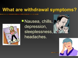 What are withdrawal symptoms?
 Nausea, chills,
depression,
sleeplessness,
headaches.
 