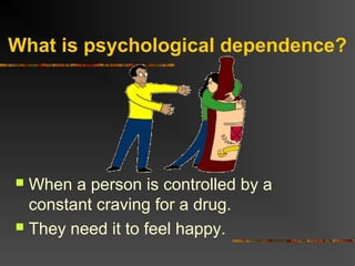 What is psychological dependence?
 When a person is controlled by a
constant craving for a drug.
 They need it to feel happy.
 