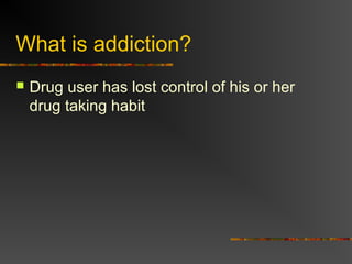 What is addiction?
 Drug user has lost control of his or her
drug taking habit
 