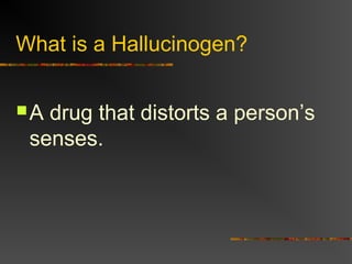 What is a Hallucinogen?
A drug that distorts a person’s
senses.
 