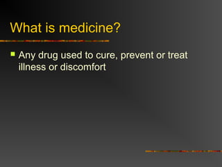 What is medicine?
 Any drug used to cure, prevent or treat
illness or discomfort
 