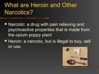 What are Heroin and Other
Narcotics?
 Narcotic: a drug with pain relieving and
psychoactive properties that is made from
the opium poppy plant
 Heroin: a narcotic, but is illegal to buy, sell
or use.
 