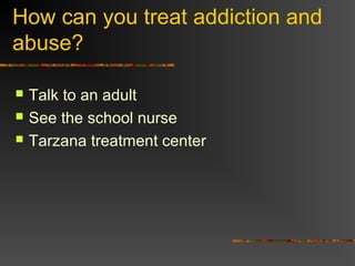 How can you treat addiction and
abuse?
 Talk to an adult
 See the school nurse
 Tarzana treatment center
 