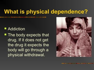 What is physical dependence?
 Addiction
 The body expects that
drug. If it does not get
the drug it expects the
body will go through a
physical withdrawal.
 