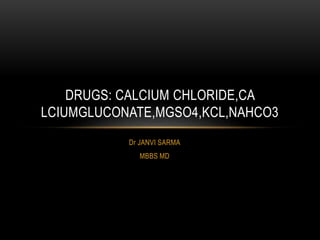 Dr JANVI SARMA
MBBS MD
DRUGS: CALCIUM CHLORIDE,CA
LCIUMGLUCONATE,MGSO4,KCL,NAHCO3
 