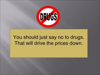 You should just say no to drugs.
That will drive the prices down.
 