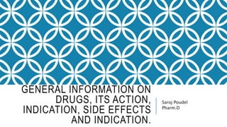 GENERAL INFORMATION ON
DRUGS, ITS ACTION,
INDICATION, SIDE EFFECTS
AND INDICATION.
Saroj Poudel
Pharm.D
 