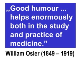 William Osler (1849 – 1919)
,,Good humour ...
helps enormously
both in the study
and practice of
medicine.”
 