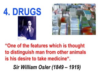 4. DRUGS
“One of the features which is thought
to distinguish man from other animals
is his desire to take medicine“.
Sir William Osler (1849 – 1919)
 