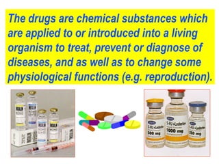 The drugs are chemical substances which
are applied to or introduced into a living
organism to treat, prevent or diagnose of
diseases, and as well as to change some
physiological functions (e.g. reproduction).
 