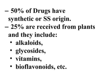 − 50% of Drugs have
synthetic or SS origin.
− 25% are received from plants
and they include:
• alkaloids,
• glycosides,
• vitamins,
• bioflavonoids, etc.
 