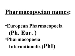 Pharmacopoeian names:
•European Pharmacopoeia
(Ph. Eur. )
•Pharmacopoeia
Internationalis (PhI)
 