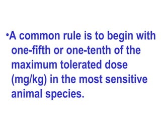 •A common rule is to begin with
one-fifth or one-tenth of the
maximum tolerated dose
(mg/kg) in the most sensitive
animal species.
 