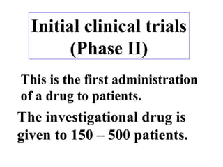 Initial clinical trials
(Phase II)
This is the first administration
of a drug to patients.
The investigational drug is
given to 150 – 500 patients.
 