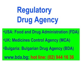 •USA: Food and Drug Administration (FDA)
•UK: Medicines Control Agency (MCA)
•Bulgaria: Bulgarian Drug Agency (BDA)
www.bda.bg; hot line: (02) 944 16 36
Regulatory
Drug Agency
 