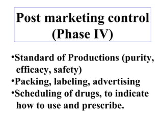 Post marketing control
(Phase IV)
•Standard of Productions (purity,
efficacy, safety)
•Packing, labeling, advertising
•Scheduling of drugs, to indicate
how to use and prescribe.
 