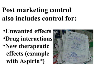 Post marketing control
also includes control for:
•Unwanted effects
•Drug interactions
•New therapeutic
effects (example
with Aspirin®
)
 