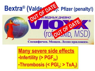 OUT OF DATE
Many severe side effects
•Infertility (> PGF2α)
•Thrombosis (< PGI2; > TxA2)
Bextra®
(Valdecoxib): Pfizer (penalty!)
OUT OF DATE
 