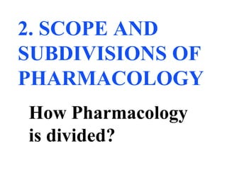 2. SCOPE AND
SUBDIVISIONS OF
PHARMACOLOGY
How Pharmacology
is divided?
 
