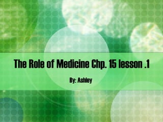 The Role of Medicine Chp. 15 lesson .1 By: Ashley  