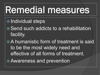 Remedial measures
 Individual steps
 Send such addicts to a rehabilitation
facility.
 A humanistic form of treatment is...