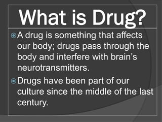 What is Drug?
A drug is something that affects
our body; drugs pass through the
body and interfere with brain’s
neurotran...