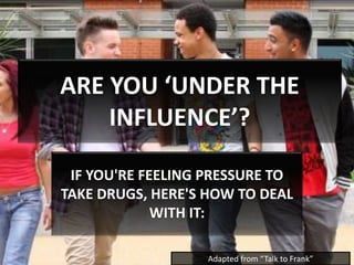 ARE YOU ‘UNDER THE
INFLUENCE’?
IF YOU'RE FEELING PRESSURE TO
TAKE DRUGS, HERE'S HOW TO DEAL
WITH IT:
Adapted from “Talk to Frank”
 