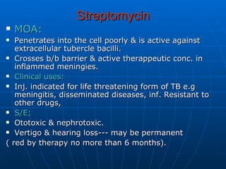 Streptomycin <ul><li>MOA: </li></ul><ul><li>Penetrates into the cell poorly & is active against extracellular tubercle bac...