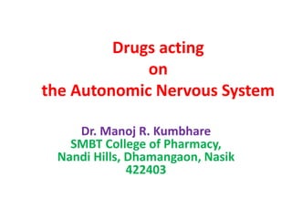 Drugs acting
on
the Autonomic Nervous System
Dr. Manoj R. Kumbhare
SMBT College of Pharmacy,
Nandi Hills, Dhamangaon, Nasik
422403
 