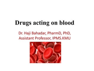 Drugs acting on blood
Dr. Haji Bahadar, PharmD, PhD,
Assistant Professor, IPMS.KMU
 