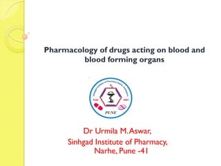 Pharmacology of drugs acting on blood and
blood forming organs

Dr Urmila M. Aswar,
Sinhgad Institute of Pharmacy,
Narhe, Pune -41

 