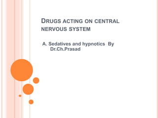 DRUGS ACTING ON CENTRAL
NERVOUS SYSTEM
A. Sedatives and hypnotics By
Dr.Ch.Prasad
 
