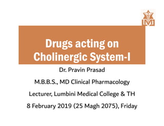 Drugs acting on
Cholinergic System-I
Dr. Pravin Prasad
M.B.B.S., MD Clinical Pharmacology
Lecturer, Lumbini Medical College & TH
8 February 2019 (25 Magh 2075), Friday
 