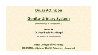 Drugs Acting on
Genito-Urinary System
(Pharmacology & Therapeutics-1)
Lecture By
Dr. Syed Baqir Raza Naqvi
(BSc, Pharm-D, M. Phil-Pharmacology)
Nazar College of Pharmacy
DAKSON Institute of Health Sciences, Islamabad
1
 