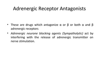 Adrenergic Receptor Antagonists
• These are drugs which antagonize α or β or both α and β
adrenergic receptors
• Adrenergic neurone blocking agents (Sympatholytic) act by
interfering with the release of adrenergic transmitter on
nerve stimulation.
 