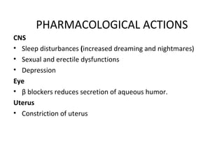 PHARMACOLOGICAL ACTIONS
CNS
• Sleep disturbances (increased dreaming and nightmares)
• Sexual and erectile dysfunctions
• Depression
Eye
• β blockers reduces secretion of aqueous humor.
Uterus
• Constriction of uterus
 