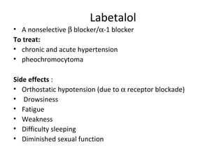Labetalol
• A nonselective β blocker/α-1 blocker
To treat:
• chronic and acute hypertension
• pheochromocytoma
Side effects :
• Orthostatic hypotension (due to α receptor blockade)
• Drowsiness
• Fatigue
• Weakness
• Difficulty sleeping
• Diminished sexual function
 