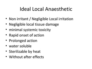 Ideal Local Anaesthetic
• Non irritant / Negligible Local irritation
• Negligible local tissue damage
• minimal systemic toxicity
• Rapid onset of action
• Prolonged action
• water soluble
• Sterilizable by heat
• Without after effects
 