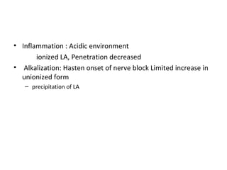 • Inflammation : Acidic environment
ionized LA, Penetration decreased
• Alkalization: Hasten onset of nerve block Limited increase in
unionized form
– precipitation of LA
 