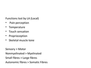 Functions lost by LA (Local)
• Pain perception
• Temperature
• Touch sensation
• Proprioception
• Skeletal muscle tone
Sensory > Motor
Nonmyelinated > Myelinated
Small fibres > Large fibres
Autonomic fibres > Somatic Fibres
 