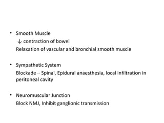 • Smooth Muscle
↓ contraction of bowel
Relaxation of vascular and bronchial smooth muscle
• Sympathetic System
Blockade – Spinal, Epidural anaesthesia, local infiltration in
peritoneal cavity
• Neuromuscular Junction
Block NMJ, Inhibit ganglionic transmission
 