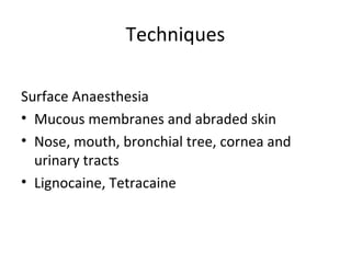 Techniques
Surface Anaesthesia
• Mucous membranes and abraded skin
• Nose, mouth, bronchial tree, cornea and
urinary tracts
• Lignocaine, Tetracaine
 