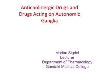 Anticholinergic Drugs and
Drugs Acting on Autonomic
Ganglia
Madan Sigdel
Lecturer
Department of Pharmacology
Gandaki Medical College
 