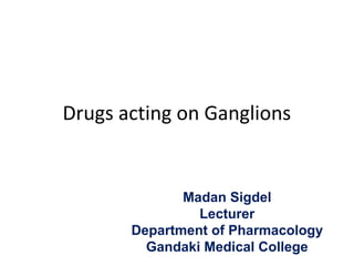 Drugs acting on Ganglions
Madan Sigdel
Lecturer
Department of Pharmacology
Gandaki Medical College
 